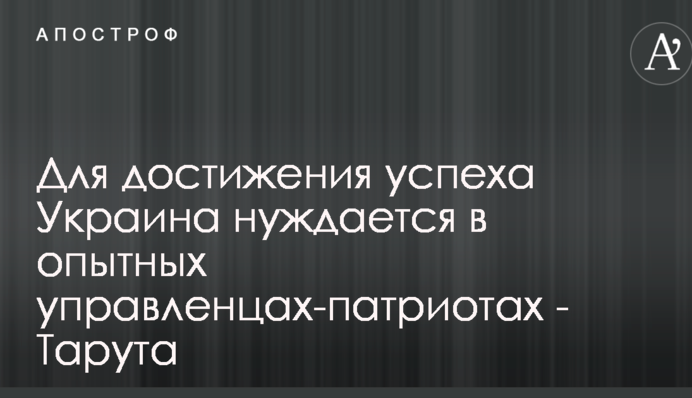 Для достижения успеха Украина нуждается в опытных управленцах-патриотах - Тарута