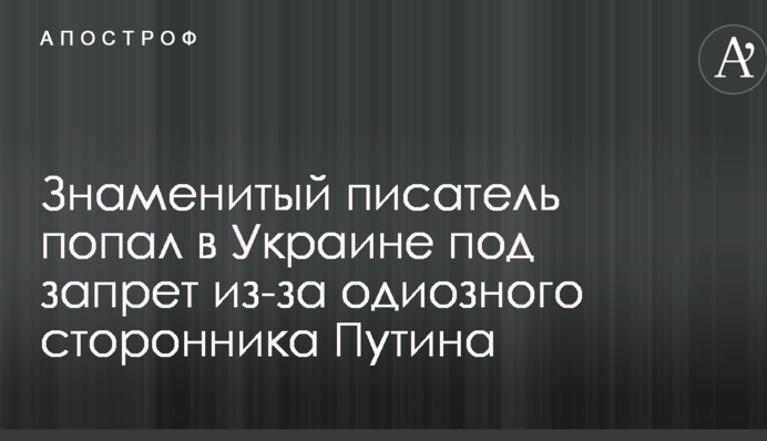 Знаменитый писатель попал в Украине под запрет из-за одиозного сторонника Путина