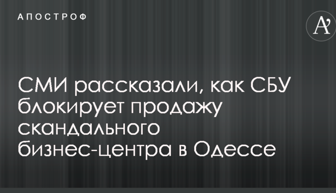 СМИ рассказали, как СБУ блокирует продажу скандального бизнес-центра в Одессе