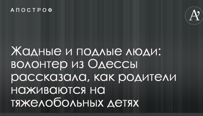Жадные и подлые люди: волонтер из Одессы рассказала, как родители наживаются на тяжелобольных детях