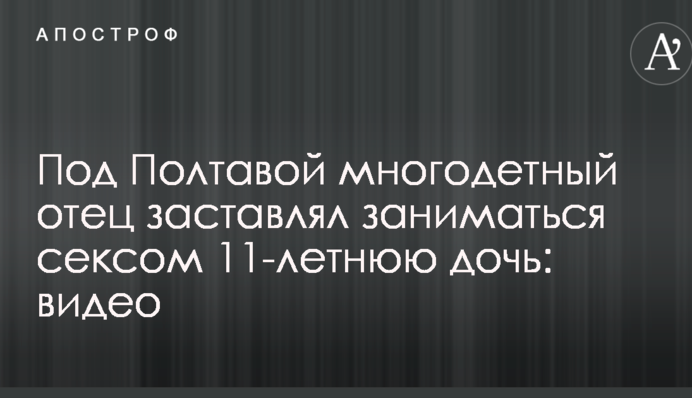Под Полтавой многодетный отец заставлял заниматься сексом 11-летнюю дочь: видео
