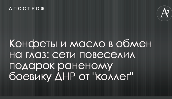 Цукерки та масло в обмін на око: мережі повеселив подарунок пораненому бойовику ДНР від 