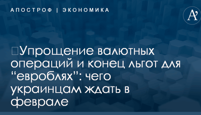 ​Упрощение валютных операций и конец льгот для “евроблях”: чего украинцам ждать в феврале