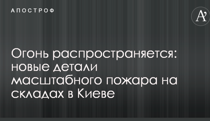 Вогонь поширюється: нові деталі масштабної пожежі на складах у Києві