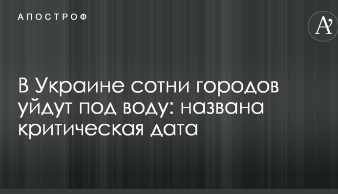 В Украине сотни городов уйдут под воду: названа критическая дата