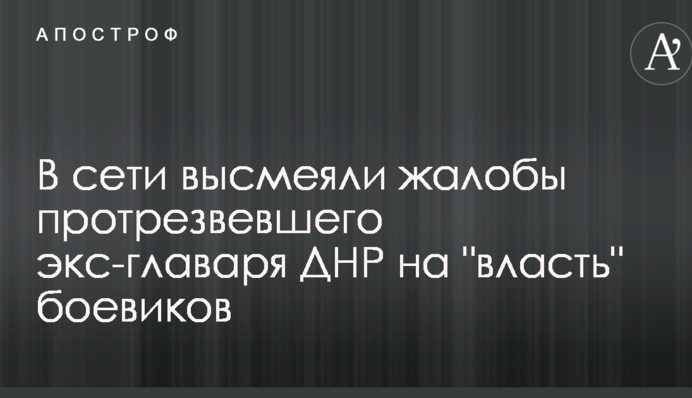 В сети высмеяли жалобы протрезвевшего экс-главаря ДНР на 