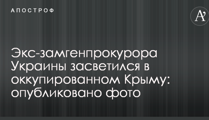 Екс-заступник генпрокурора України засвітився в окупованому Криму: опубліковано фото