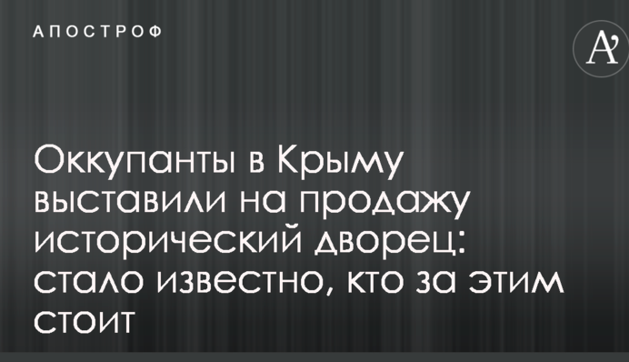 Окупанти в Криму виставили на продаж історичний палац: стало відомо, хто за цим стоїть