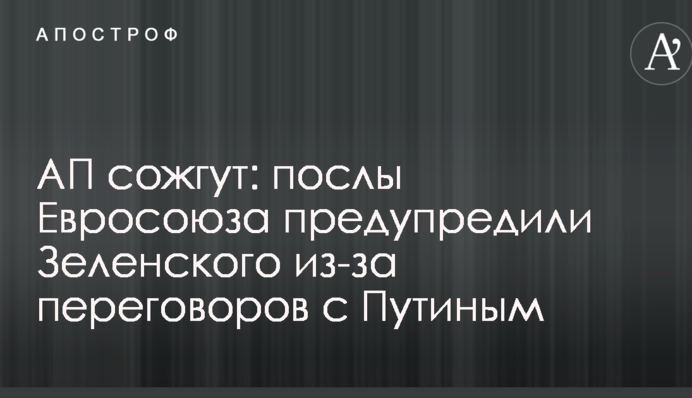 АП сожгут: послы Евросоюза предупредили Зеленского из-за переговоров с Путиным