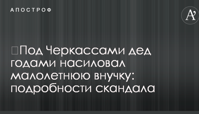 ​Под Черкассами дед годами насиловал малолетнюю внучку: подробности скандала