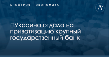 ​Украина отдала на приватизацию крупный государственный банк