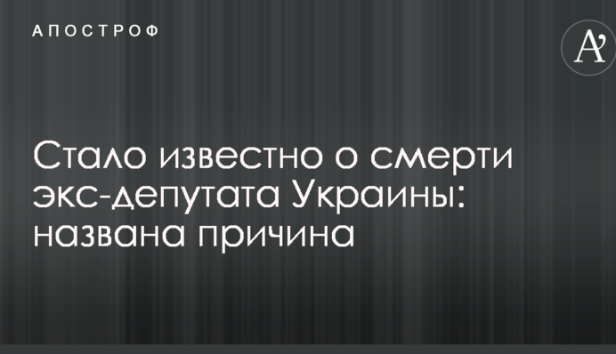Стало відомо про смерть екс-депутата України: названа причина