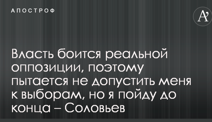 Влада боїться реальної опозиції, тому намагається не допустити мене до виборів, але я піду до кінця - Соловйов
