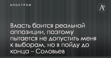 Влада боїться реальної опозиції, тому намагається не допустити мене до виборів, але я піду до кінця - Соловйов