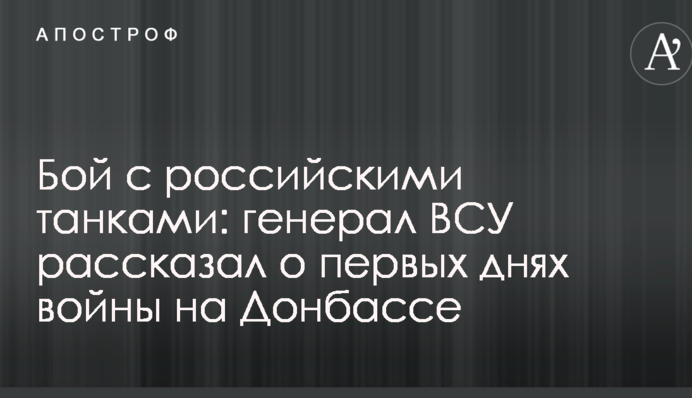 Бой с российскими танками: генерал ВСУ рассказал о первых днях войны на Донбассе