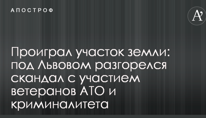 Програв ділянку землі: під Львовом розгорівся скандал за участю ветеранів АТО і криміналітету