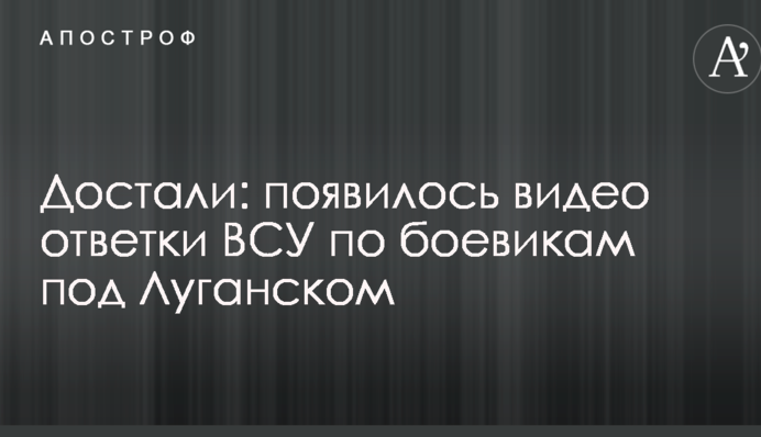 Дістали: з'явилося відео відповідь ЗСУ по бойовиках під Луганськом
