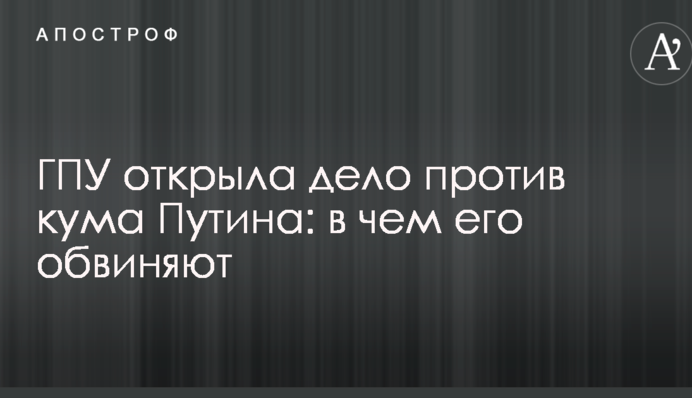 ГПУ открыла дело против кума Путина: в чем его обвиняют