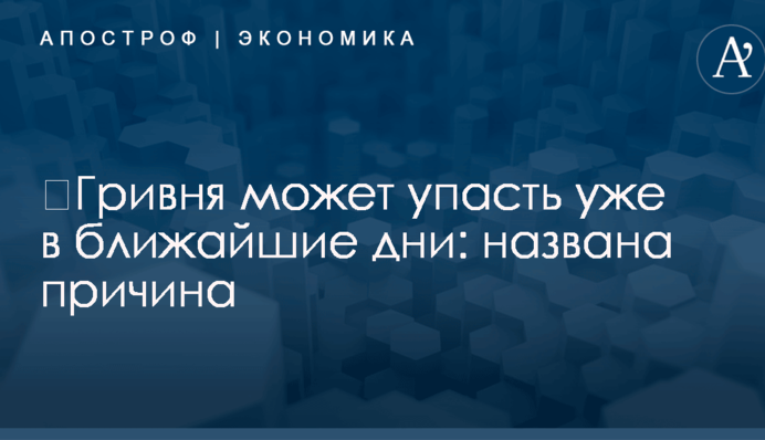 ​Гривня может упасть уже в ближайшие дни: названа причина