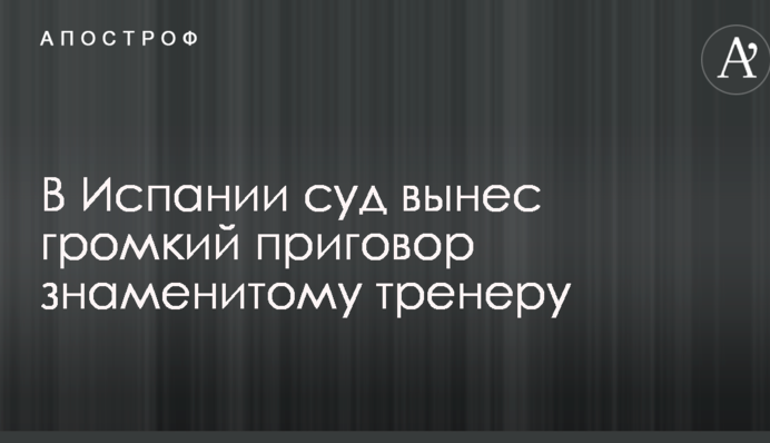 В Іспанії суд виніс гучний вирок знаменитому тренерові