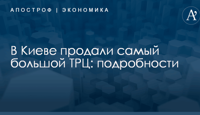 В Киеве продали самый большой ТРЦ: подробности