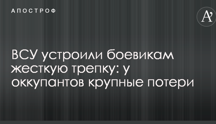 ВСУ устроили боевикам жесткую трепку: у оккупантов крупные потери