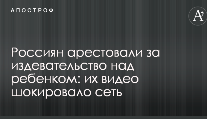 Росіян заарештували за знущання над дитиною: їх відео шокувало мережу