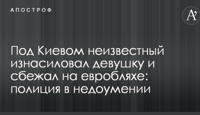Під Києвом невідомий зґвалтував дівчину і втік на евроблясі: поліція в подиві