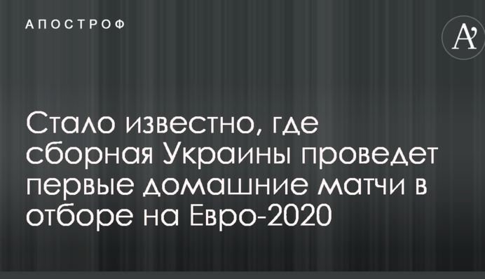 Стало відомо, де збірна України проведе перші домашні матчі у відборі на Євро-2020