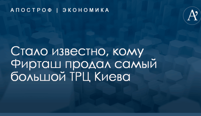 Стало известно, кому Фирташ продал самый большой ТРЦ Киева