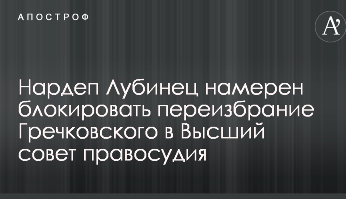 Нардеп Лубинец намерен блокировать переизбрание Гречковского в Высший совет правосудия