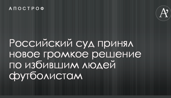 Российский суд принял новое громкое решение по избившим людей футболистам