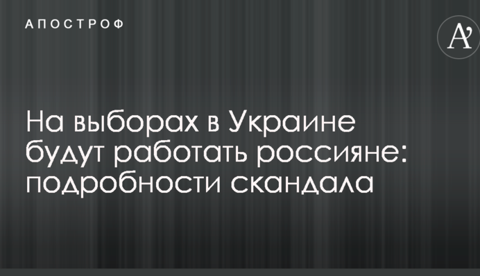 На виборах в Україні будуть працювати росіяни: подробиці скандалу