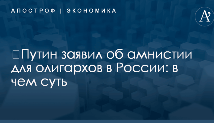 ​Путин заявил об амнистии для олигархов в России: в чем суть