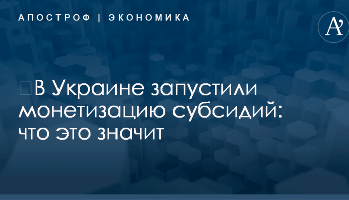​В Украине запустили монетизацию субсидий: что это значит