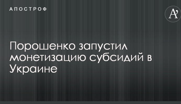 Порошенко запустив монетизацію субсидій в Україні