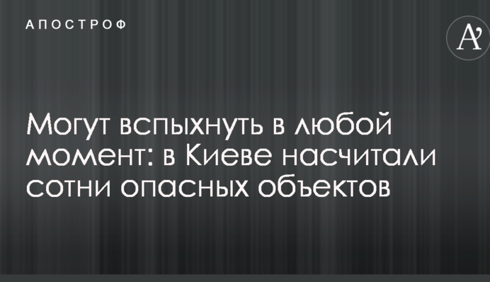 Можуть спалахнути в будь-який момент: в Києві нарахували сотні небезпечних об'єктів