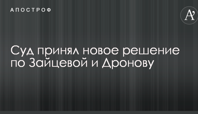 Суд принял новое решение по Зайцевой и Дронову