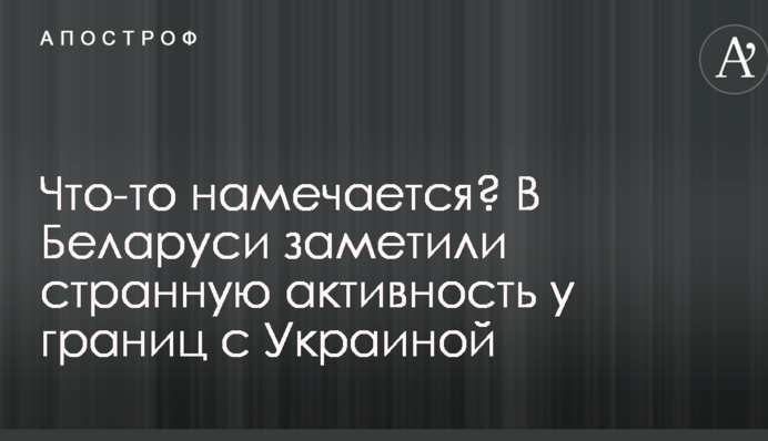 Щось намічається? У Білорусі помітили дивну активність біля кордонів з Україною