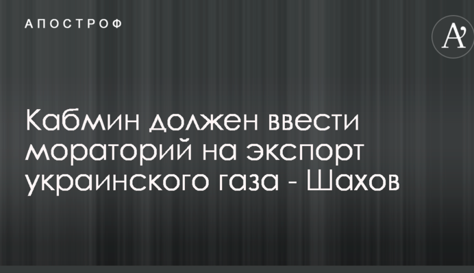 Кабмін повинен ввести мораторій на експорт українського газу - Шахов