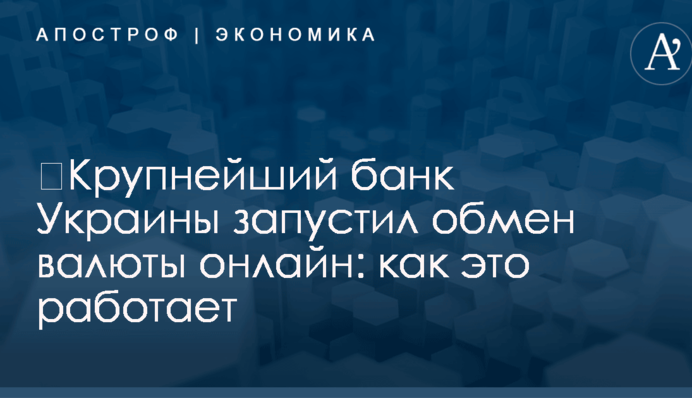 ​Крупнейший банк Украины запустил обмен валюты онлайн: как это работает