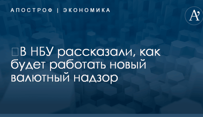 ​В НБУ рассказали, как будет работать новый валютный надзор