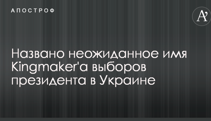 Названо неожиданное имя Кingmaker'а выборов президента в Украине
