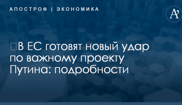 ​В ЕС готовят новый удар по важному проекту Путина: подробности