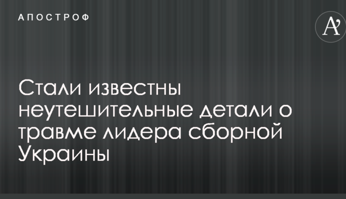 Стали известны неутешительные детали о травме лидера сборной Украины