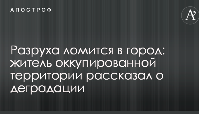 ​Розруха ломиться в місто: житель окупованої території розповів про деградацію