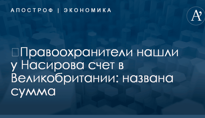 ​Правоохранители нашли у Насирова счет в Великобритании: названа сумма