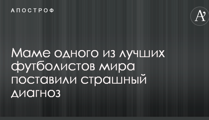 Матері одного з найкращих футболістів світу поставили страшний діагноз