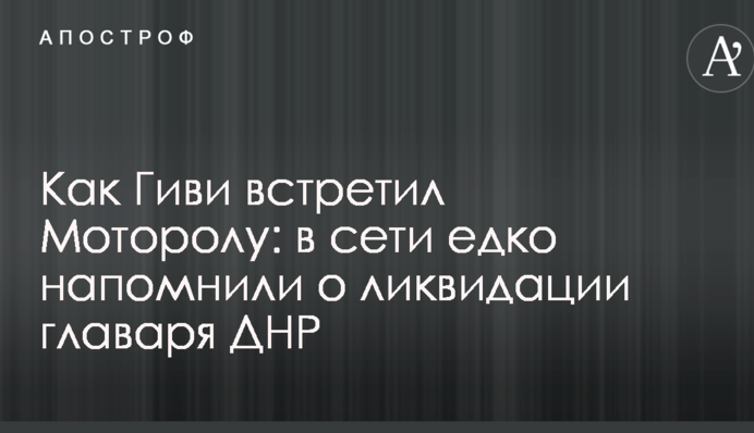 Как Гиви встретил Моторолу: в сети едко напомнили о ликвидации главаря ДНР