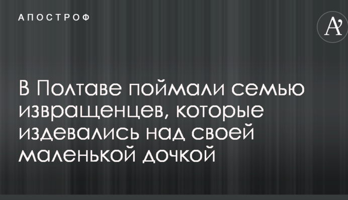 В Полтаве поймали семью извращенцев, которые издевались над своей маленькой дочкой